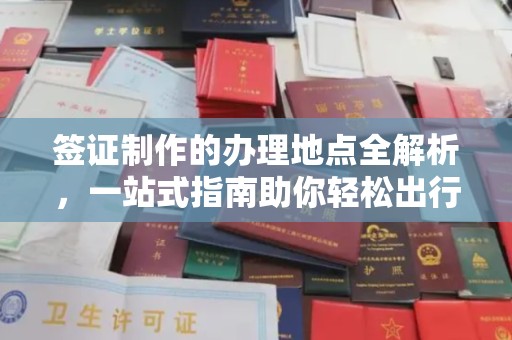 献县签证制作的办理地点全解析，一站式指南助你轻松出行